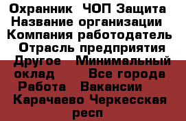 Охранник. ЧОП Защита › Название организации ­ Компания-работодатель › Отрасль предприятия ­ Другое › Минимальный оклад ­ 1 - Все города Работа » Вакансии   . Карачаево-Черкесская респ.